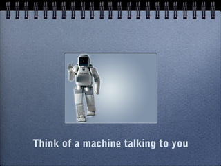 Think of a machine talking to you
 