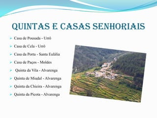 Quintas e casas senhoriais
 Casa de Pousada - Urrô
 Casa de Cela - Urrô
 Casa da Porta - Santa Eulália
 Casa de Paços - Moldes

 Quinta da Vila - Alvarenga
 Quinta de Miudal - Alvarenga
 Quinta da Chieira - Alvarenga
 Quinta da Picota - Alvarenga

 