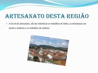 Artesanato desta região
 A nível do artesanato, são de referência os trabalhos de linho, as miniaturas em

metal e madeira e os trabalhos de ardósia.

 