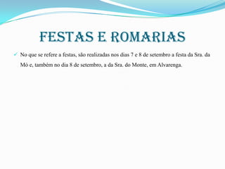 Festas e romarias
 No que se refere a festas, são realizadas nos dias 7 e 8 de setembro a festa da Sra. da

Mó e, também no dia 8 de setembro, a da Sra. do Monte, em Alvarenga.

 