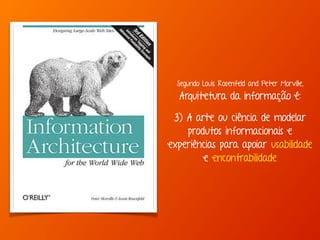Segundo Louis Rosenfeld and Peter Morville, 
Arquitetura da informação é: 
3) A arte ou ciência de modelar 
produtos informacionais e 
experiências para apoiar usabilidade 
e encontrabilidade 
 