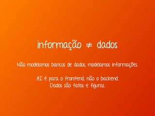 informação ≠ dados 
Não modelamos bancos de dados, modelamos informações. 
AI é para o frontend, não o backend. 
Dados são fatos e figuras. 
 