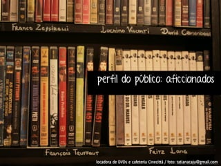 perfil do público: aficcionados 
locadora de DVDs e cafeteria Cinecittà / foto: tatianacaju@gmail.com 
 