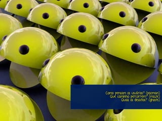 Marcello de Campos Cardoso - www.mcardoso.com.br | www.latitude14.com.br | 
Como pensam os usuários? (pacman) 
Que caminho percorrem? (maze) 
Quais os desafios? (ghosts) 
 