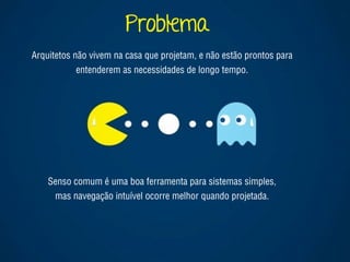 Marcello de Campos Cardoso - www.mcardoso.com.br | www.latitude14.com.br | 
Problema 
Arquitetos não vivem na casa que projetam, e não estão prontos para 
entenderem as necessidades de longo tempo. 
Senso comum é uma boa ferramenta para sistemas simples, 
mas navegação intuível ocorre melhor quando projetada. 
 