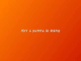 Abrir a pastinha do desktop 
 