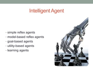 Intelligent Agent
• simple reflex agents
• model-based reflex agents
• goal-based agents
• utility-based agents
• learning agents
 