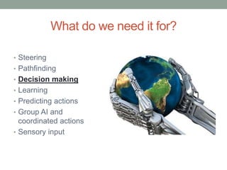 What do we need it for?
• Steering
• Pathfinding
• Decision making
• Learning
• Predicting actions
• Group AI and
coordinated actions
• Sensory input
 
