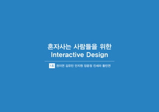 Interactive Design
혼자사는 사람들을 위한
1조 권지연 김유민 안지원 장윤정 진세라 황민연
 