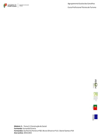 Módulo:5 – Tema2.2 Construçãodo Social
Formanda: FernandaCorreia
Formandos: Guilherme Pereiranº18| Bruno Oliveiranº12 | Daniel Santosnº14
Ano Lectivo:2014|2015
AgrupamentoEscolasdosCarvalhos
CursoProfissional Técnicode Turismo
 