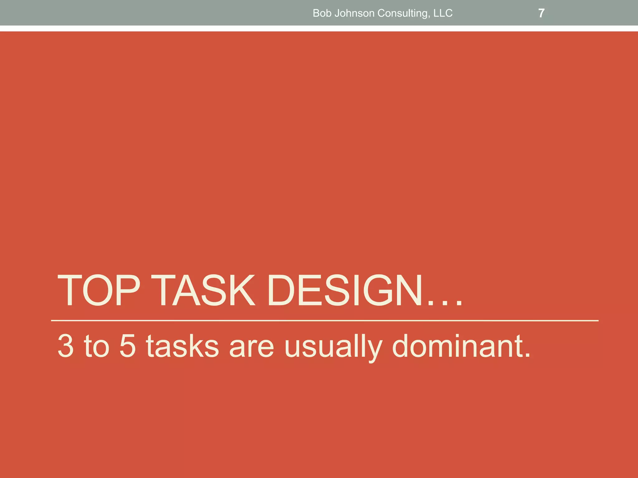 TOP TASK DESIGN…
3 to 5 tasks are usually dominant.
Bob Johnson Consulting, LLC 7
 