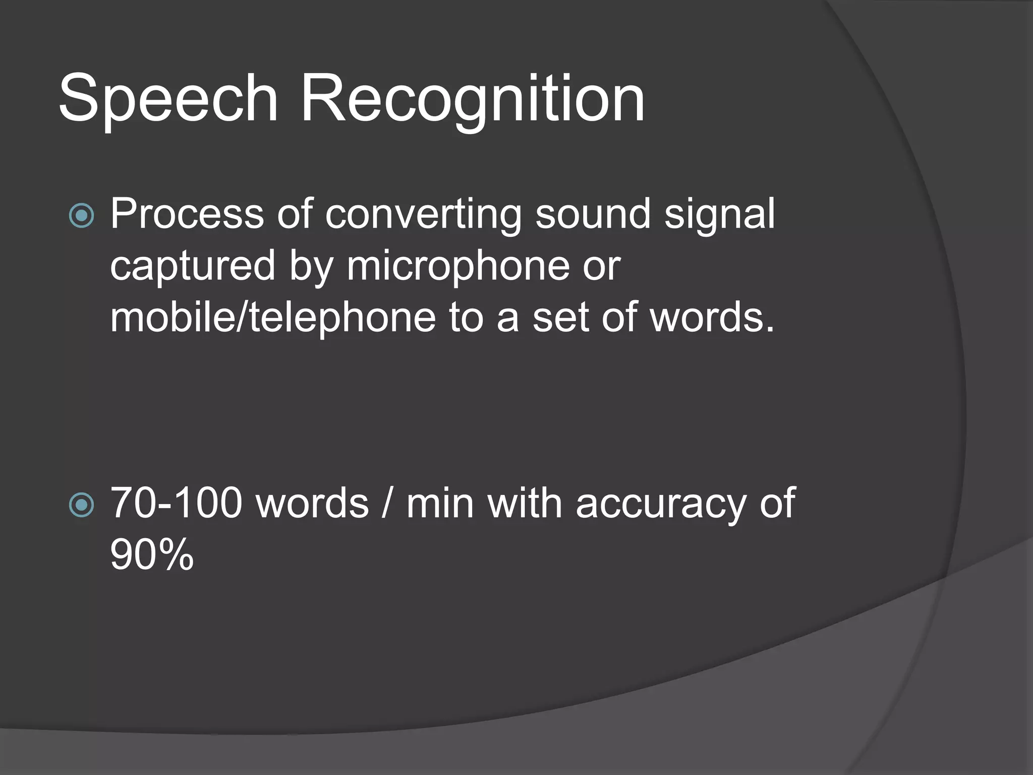 Speech Recognition
 Process of converting sound signal
captured by microphone or
mobile/telephone to a set of words.
 70-100 words / min with accuracy of
90%
 