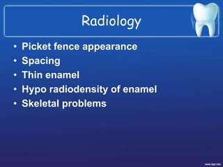 Radiology
• Picket fence appearance
• Spacing
• Thin enamel
• Hypo radiodensity of enamel
• Skeletal problems
 