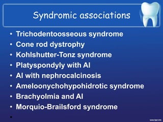 Syndromic associations
• Trichodentoosseous syndrome
• Cone rod dystrophy
• Kohlshutter-Tonz syndrome
• Platyspondyly with AI
• AI with nephrocalcinosis
• Ameloonychohypohidrotic syndrome
• Brachyolmia and AI
• Morquio-Brailsford syndrome
•
 