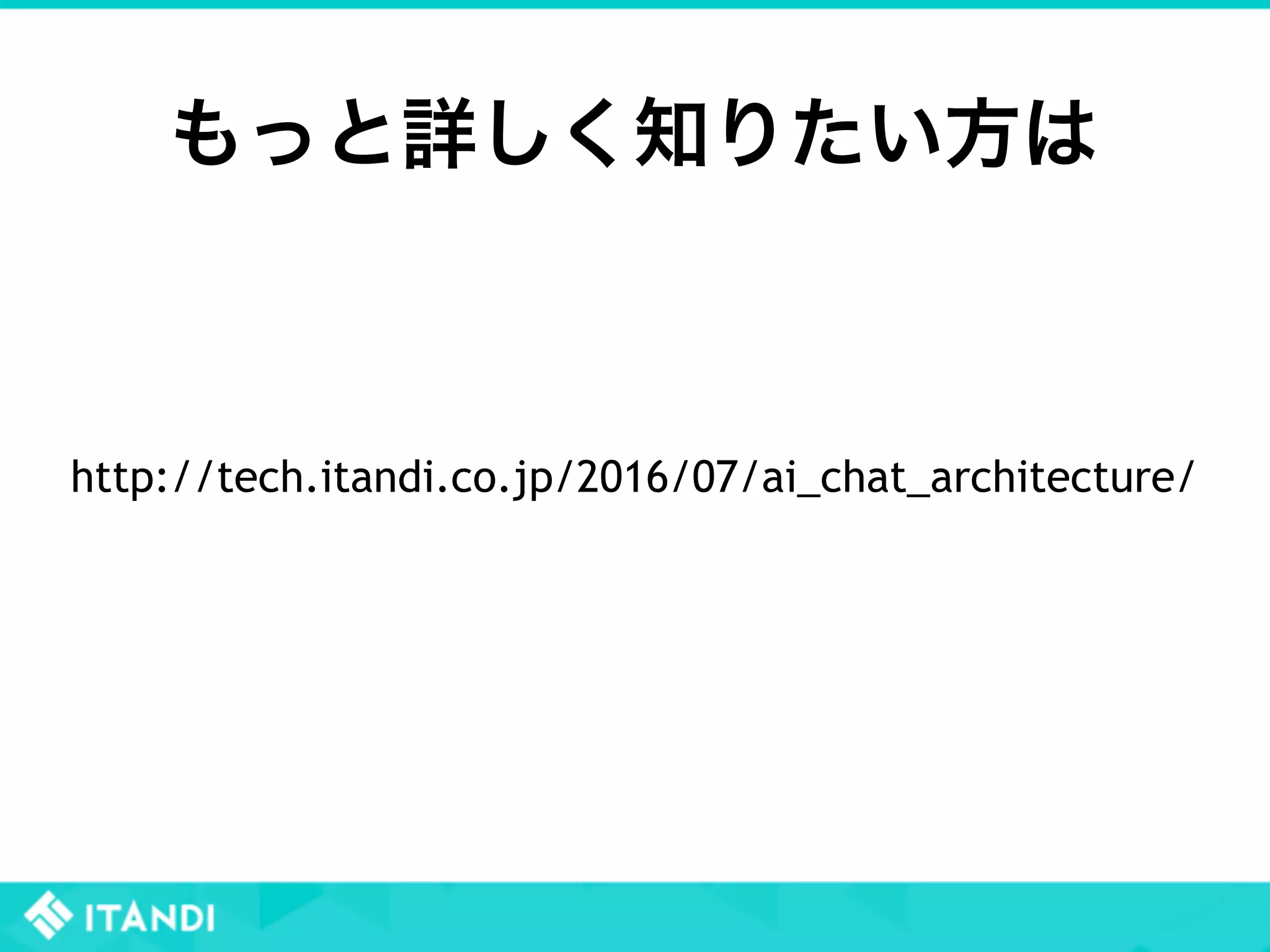 もっと詳しく知りたい方は
http://tech.itandi.co.jp/2016/07/ai_chat_architecture/
 