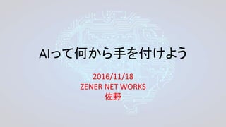 AIって何から手を付けよう
2016/11/18
ZENER NET WORKS
佐野
 
