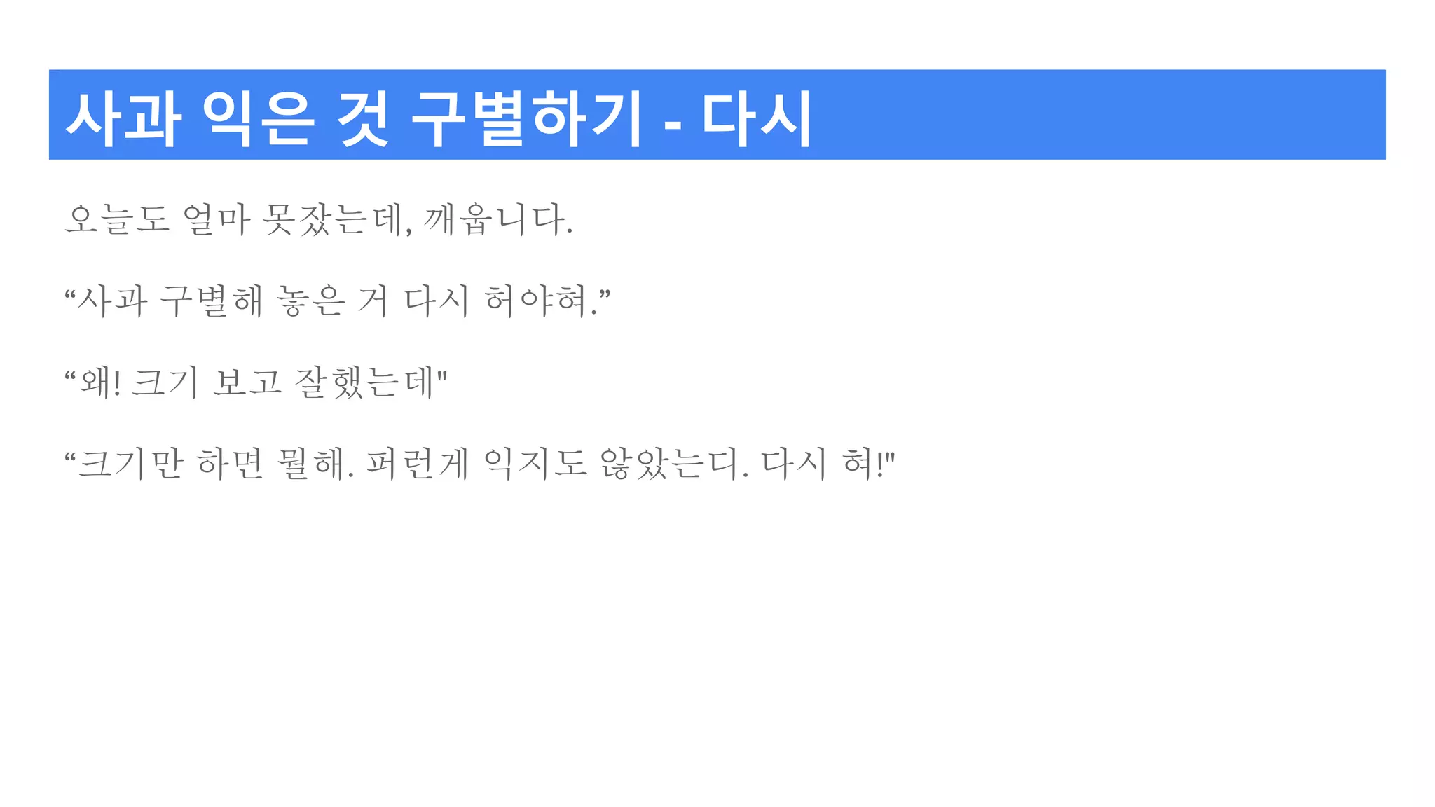 사과 익은 것 구별하기 - 다시
오늘도 얼마 못잤는데, 깨웁니다.
“사과 구별해 놓은 거 다시 허야혀.”
“왜! 크기 보고 잘했는데"
“크기만 하면 뭘해. 퍼런게 익지도 않았는디. 다시 혀!"
 