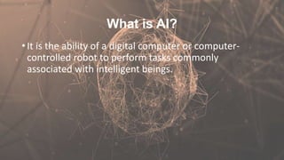 What is AI?
• It is the ability of a digital computer or computer-
controlled robot to perform tasks commonly
associated with intelligent beings.
 