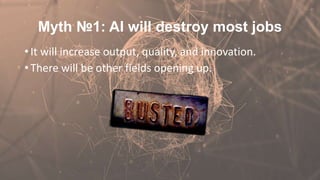 Myth №1: AI will destroy most jobs
• It will increase output, quality, and innovation.
• There will be other fields opening up.
 