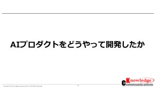 10Copyright © 2017 Knowledge Communication Co.,Ltd.All Rights Reserved.
AIプロダクトをどうやって開発したか
 