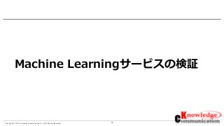 12Copyright © 2017 Knowledge Communication Co.,Ltd.All Rights Reserved.
Machine Learningサービスの検証
 