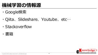 38Copyright © 2017 Knowledge Communication Co.,Ltd.All Rights Reserved.
機械学習の情報源
・Google検索
・Qiita、Slideshare、Youtube、etc…
・Stackoverflow
・書籍
 