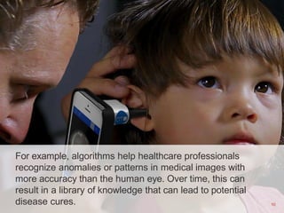 For example, algorithms help healthcare professionals
recognize anomalies or patterns in medical images with
more accuracy...