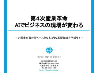 - 企画書が書けるベースとなるような基礎知識を学ぼう！ -
第４次産業革命
AIでビジネスの現場が変わる
2017年12月6日(水)
株式会社Dive into Code
代表取締役　野呂浩良
Tel 03-5459-1808
https://diveintocode.jp/
 