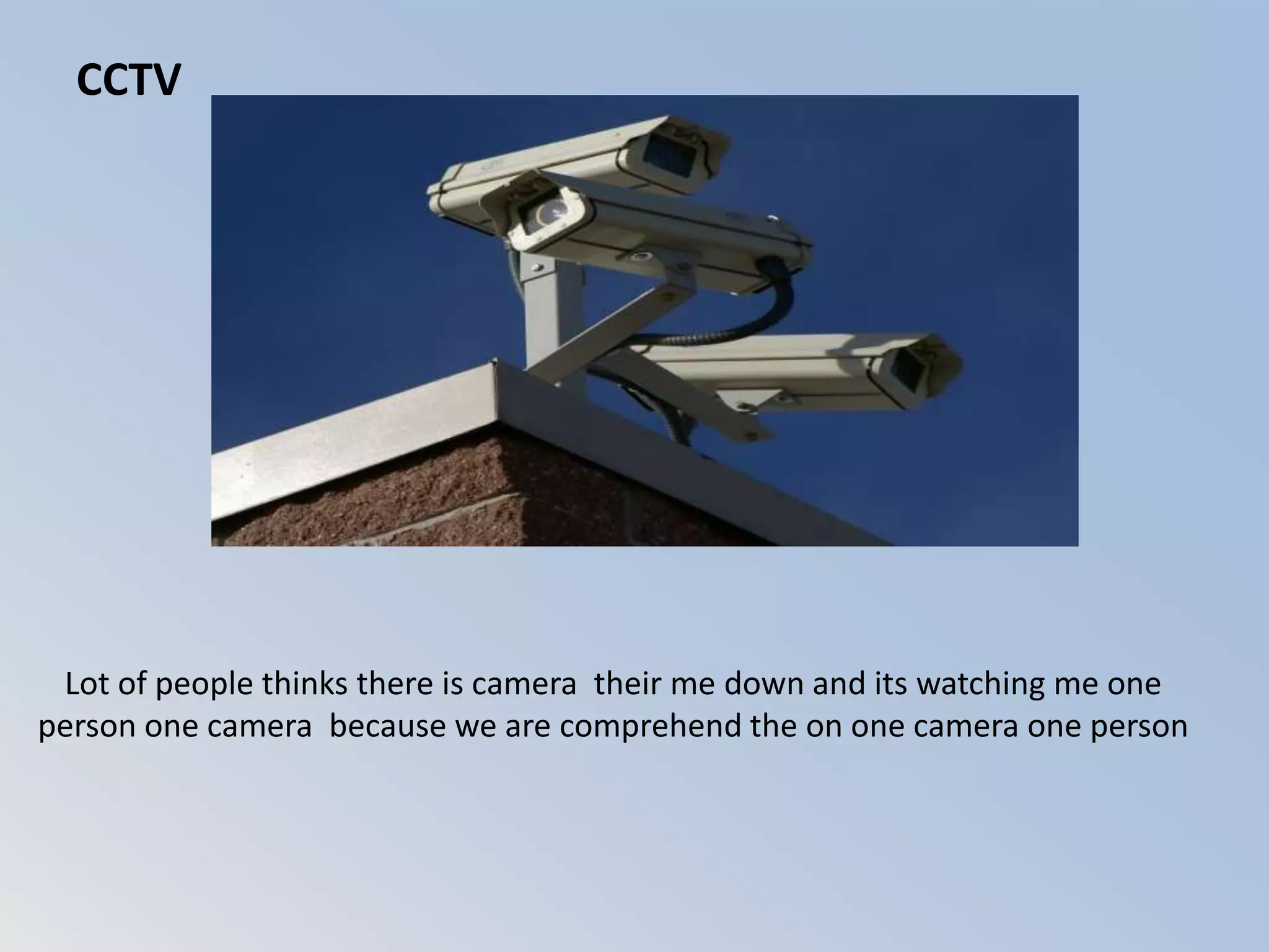 Lot of people thinks there is camera their me down and its watching me one
person one camera because we are comprehend the on one camera one person
CCTV
 