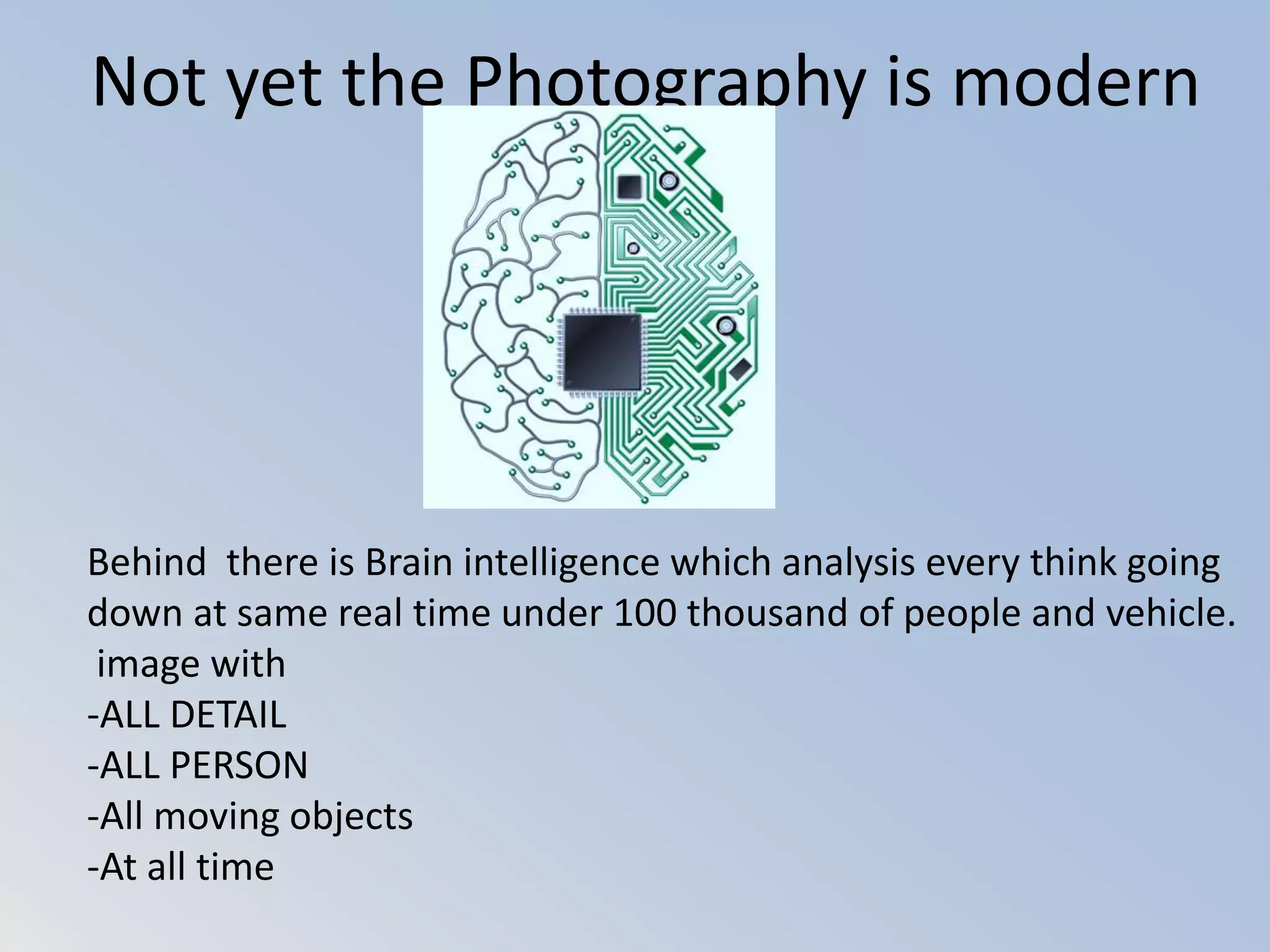 Not yet the Photography is modern
Behind there is Brain intelligence which analysis every think going
down at same real time under 100 thousand of people and vehicle.
image with
-ALL DETAIL
-ALL PERSON
-All moving objects
-At all time
 