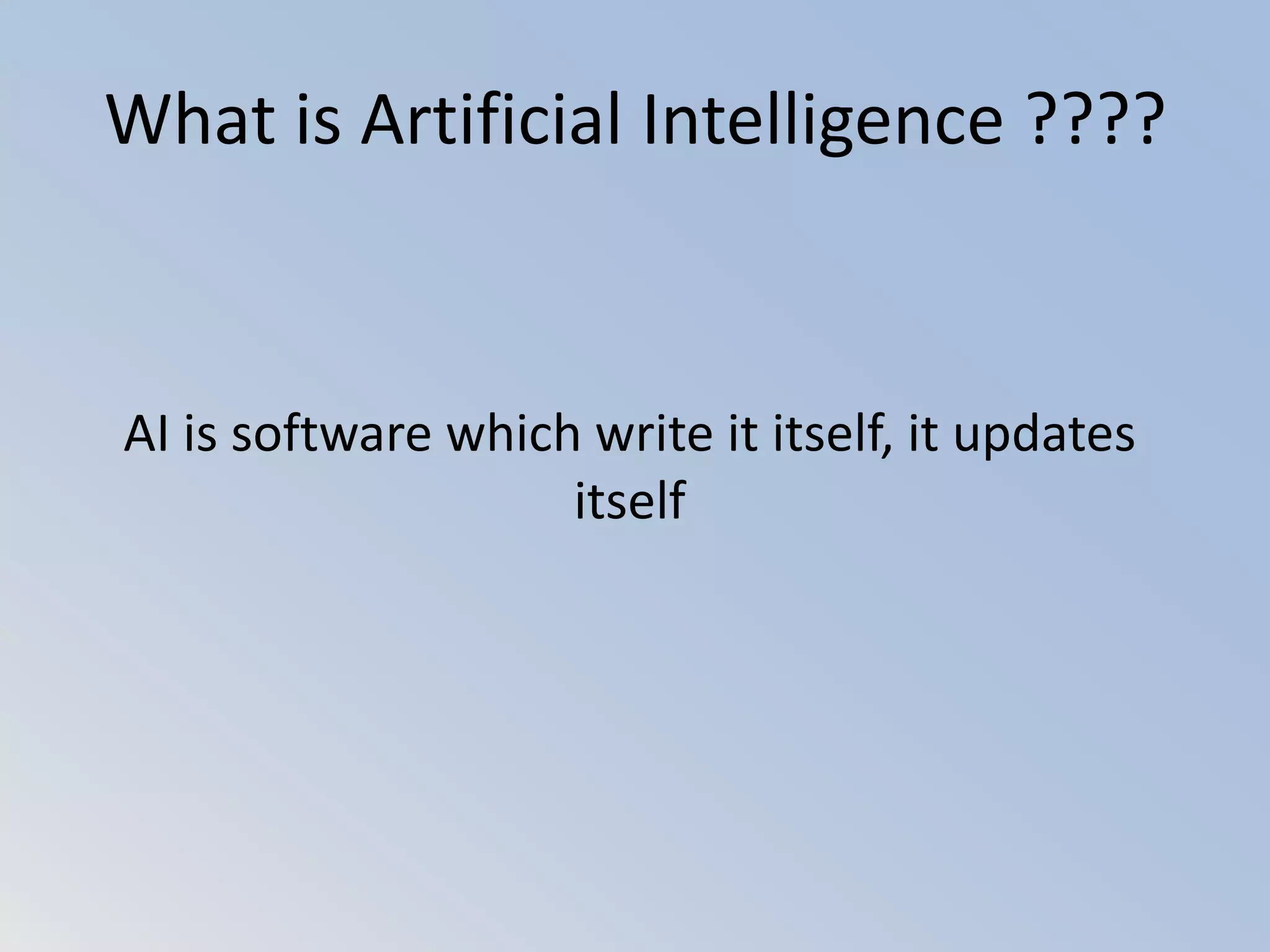 What is Artificial Intelligence ????
AI is software which write it itself, it updates
itself
 