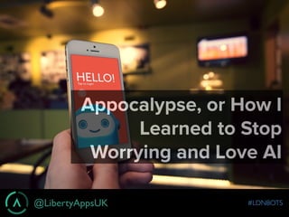 @LibertyAppsUK #LDNBOTS
Appocalypse, or How I
Learned to Stop
Worrying and Love AI
 