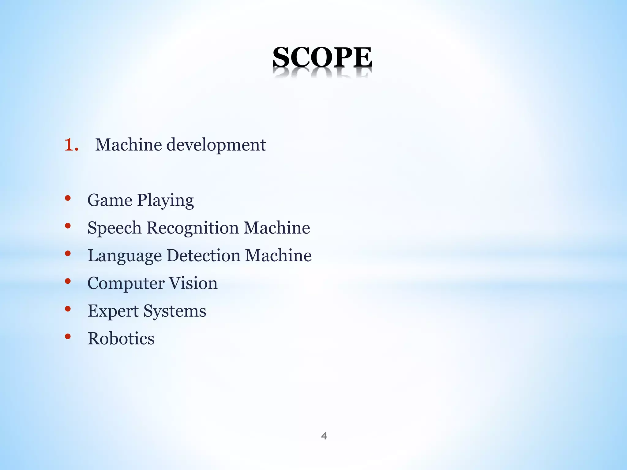 1. Machine development
• Game Playing
• Speech Recognition Machine
• Language Detection Machine
• Computer Vision
• Expert Systems
• Robotics
SCOPE
4
 