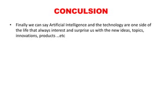 CONCULSION
• Finally we can say Artificial Intelligence and the technology are one side of
the life that always interest and surprise us with the new ideas, topics,
innovations, products …etc
 