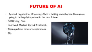 FUTURE OF AI
• Beyond negotiation, Moore says CMU is betting several other AI areas are
going to be hugely important in th...