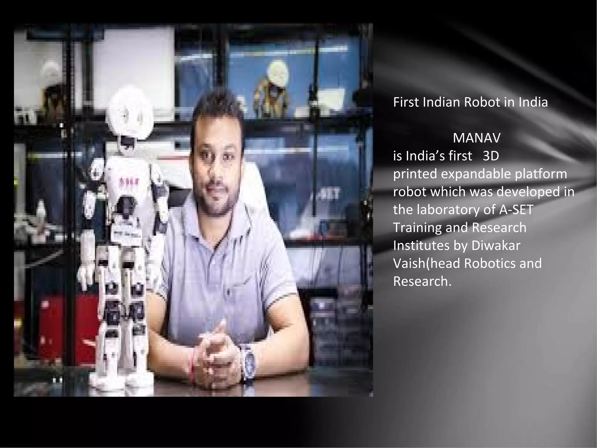 First Indian Robot in India
MANAV
is India’s first 3D
printed expandable platform
robot which was developed in
the laboratory of A-SET
Training and Research
Institutes by Diwakar
Vaish(head Robotics and
Research.
 
