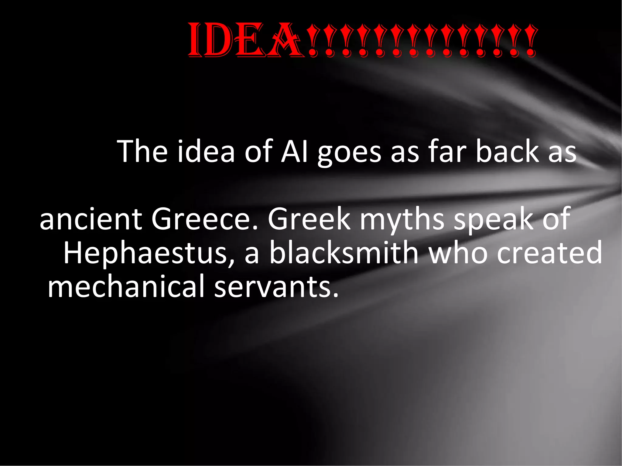 IDeA!!!!!!!!!!!!!!
The idea of AI goes as far back as
ancient Greece. Greek myths speak of
Hephaestus, a blacksmith who created
mechanical servants.
 