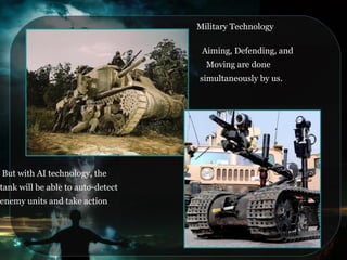 Military Technology
Aiming, Defending, and
Moving are done
simultaneously by us.
But with AI technology, the
tank will be able to auto-detect
enemy units and take action
 