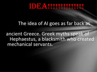 IDeA!!!!!!!!!!!!!!
The idea of AI goes as far back as
ancient Greece. Greek myths speak of
Hephaestus, a blacksmith who created
mechanical servants.
 