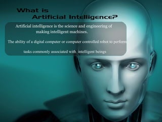 Artificial intelligence is the science and engineering of
making intelligent machines.
The ability of a digital computer or computer controlled robot to perform
tasks commonly associated with intelligent beings
 