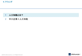 @2018 LifeDrumLab Co., inc All Rights Reserved 4
0. アジェンダ
1 人工知能とは？
2 中小企業×人工知能
 