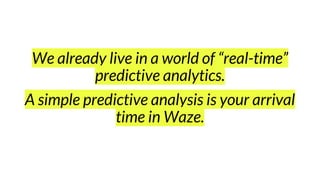 We already live in a world of “real-time”
predictive analytics.
A simple predictive analysis is your arrival
time in Waze.
 