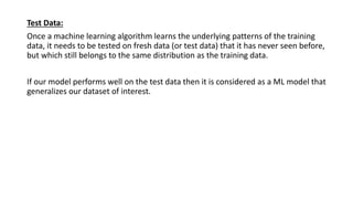 Test Data:
Once a machine learning algorithm learns the underlying patterns of the training
data, it needs to be tested on...