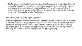 • Reinforcement Learning; Reinforcement Learning allows systems to learn based on past
rewards for its actions. Every time...