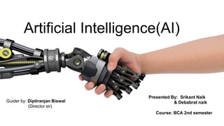 Artificial Intelligence(AI)
Guider by: Diptiranjan Biswal
(Director sir)
Presented By: Srikant Naik
& Debabrat naik
Course: BCA 2nd semester
 