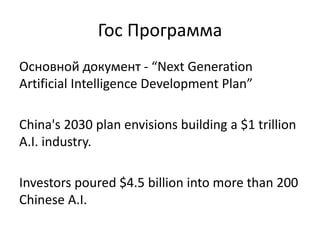 Гос Программа
Основной документ - “Next Generation
Artificial Intelligence Development Plan”
China's 2030 plan envisions building a $1 trillion
A.I. industry.
Investors poured $4.5 billion into more than 200
Chinese A.I.
 