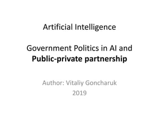 Artificial Intelligence
Government Politics in AI and
Public-private partnership
Author: Vitaliy Goncharuk
2019
 