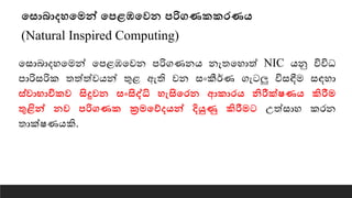 තසොබොදහතමන් තපළඹතවන පරිගණකකරණෙ
(Natural Inspired Computing)
යසාබාදහයමන් යපළඹයවන පරිගණනෙ නැතයහාත් NIC ෙනු විවිධ
පාරිසරික තත්ත්වෙන් තුළ ඇති වන සංකීර්ණ ගැටලු විසඳීම සඳහා
ස්වොභොවිකව සිදුවන සාංසිද්ධි හැසිතරන ආකොරෙ නිරීක්ෂණෙ කිරීම
තුළින් නව පරිගණක ක්‍රමතේදෙන් දියුණු කිරීමට උත්සාහ කරන
තාක්ෂණෙකි.
 
