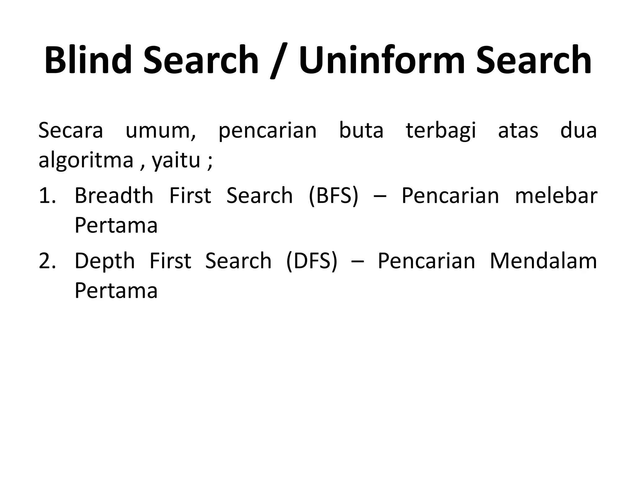 Blind Search / Uninform Search
Secara umum, pencarian buta terbagi atas dua
algoritma , yaitu ;
1. Breadth First Search (BFS) – Pencarian melebar
    Pertama
2. Depth First Search (DFS) – Pencarian Mendalam
    Pertama
 