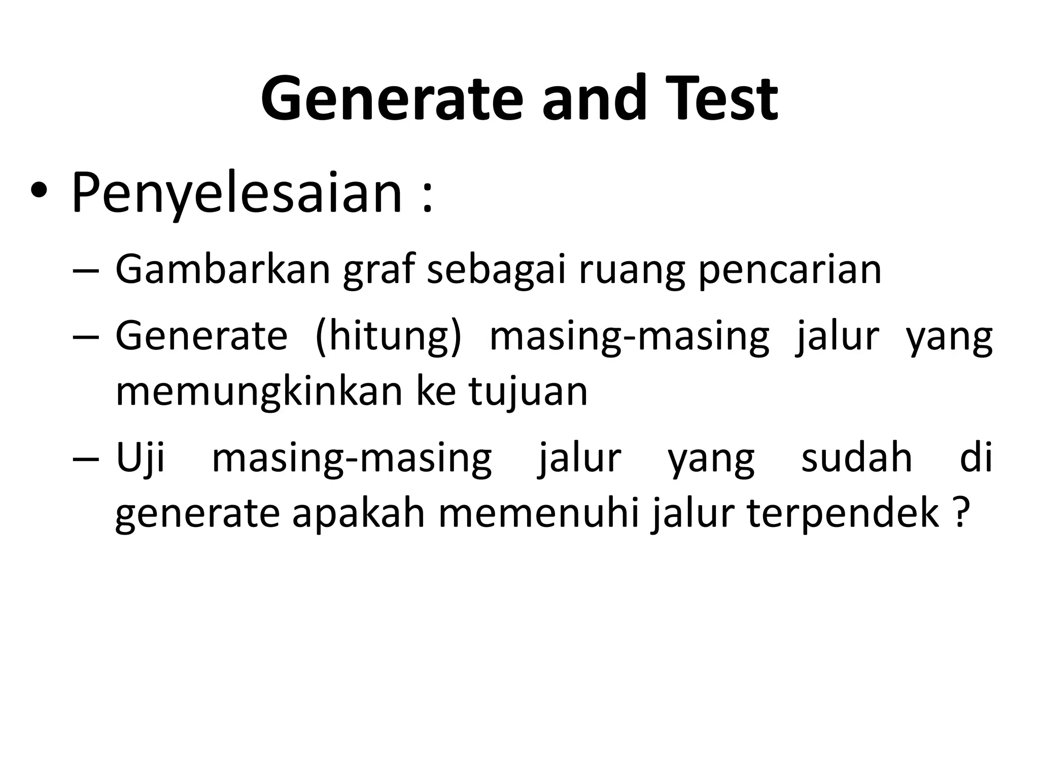 Generate and Test
• Penyelesaian :
 – Gambarkan graf sebagai ruang pencarian
 – Generate (hitung) masing-masing jalur yang
   memungkinkan ke tujuan
 – Uji masing-masing jalur yang sudah di
   generate apakah memenuhi jalur terpendek ?
 